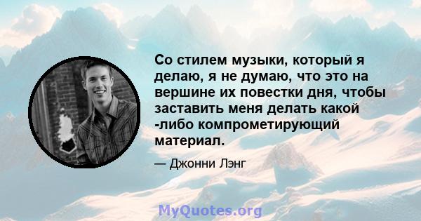 Со стилем музыки, который я делаю, я не думаю, что это на вершине их повестки дня, чтобы заставить меня делать какой -либо компрометирующий материал.