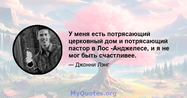 У меня есть потрясающий церковный дом и потрясающий пастор в Лос -Анджелесе, и я не мог быть счастливее.