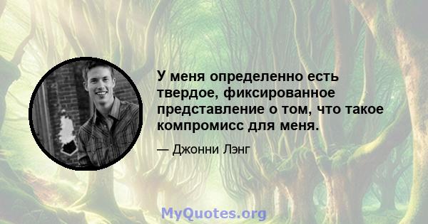 У меня определенно есть твердое, фиксированное представление о том, что такое компромисс для меня.