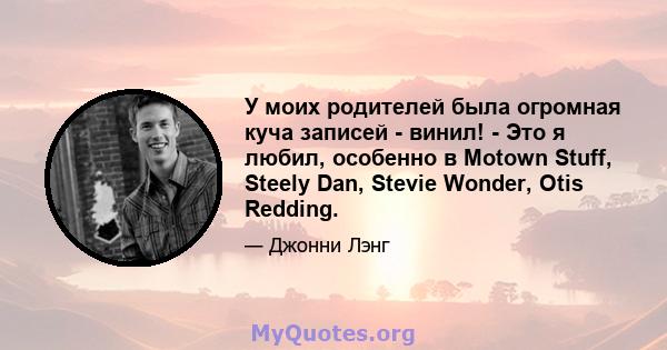 У моих родителей была огромная куча записей - винил! - Это я любил, особенно в Motown Stuff, Steely Dan, Stevie Wonder, Otis Redding.