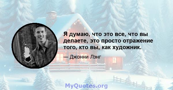 Я думаю, что это все, что вы делаете, это просто отражение того, кто вы, как художник.