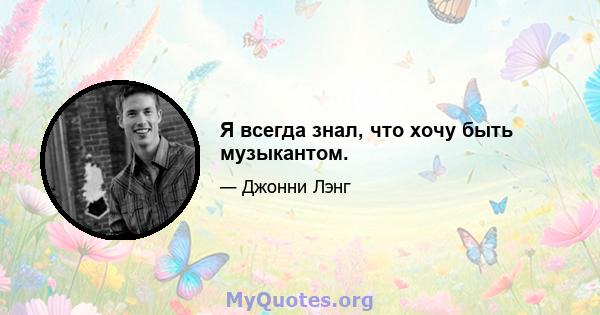 Я всегда знал, что хочу быть музыкантом.