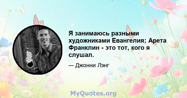 Я занимаюсь разными художниками Евангелия; Арета Франклин - это тот, кого я слушал.