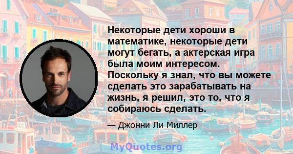 Некоторые дети хороши в математике, некоторые дети могут бегать, а актерская игра была моим интересом. Поскольку я знал, что вы можете сделать это зарабатывать на жизнь, я решил, это то, что я собираюсь сделать.