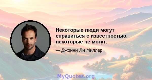 Некоторые люди могут справиться с известностью, некоторые не могут.