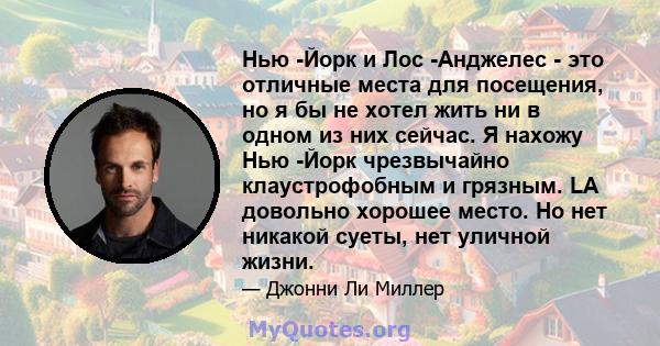 Нью -Йорк и Лос -Анджелес - это отличные места для посещения, но я бы не хотел жить ни в одном из них сейчас. Я нахожу Нью -Йорк чрезвычайно клаустрофобным и грязным. LA довольно хорошее место. Но нет никакой суеты, нет 