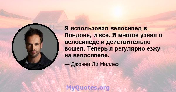 Я использовал велосипед в Лондоне, и все. Я многое узнал о велосипеде и действительно вошел. Теперь я регулярно езжу на велосипеде.