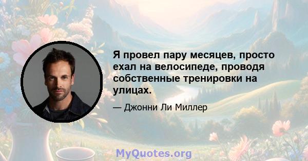 Я провел пару месяцев, просто ехал на велосипеде, проводя собственные тренировки на улицах.