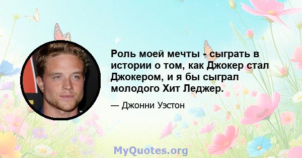 Роль моей мечты - сыграть в истории о том, как Джокер стал Джокером, и я бы сыграл молодого Хит Леджер.