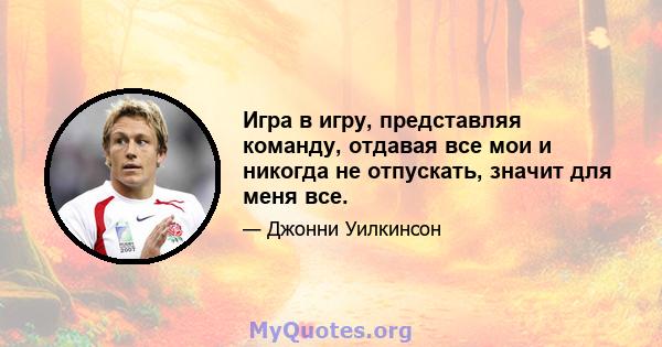 Игра в игру, представляя команду, отдавая все мои и никогда не отпускать, значит для меня все.