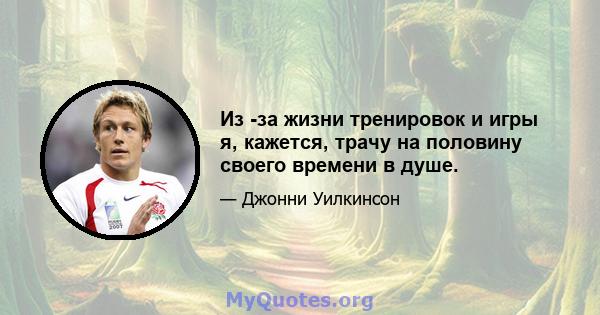 Из -за жизни тренировок и игры я, кажется, трачу на половину своего времени в душе.