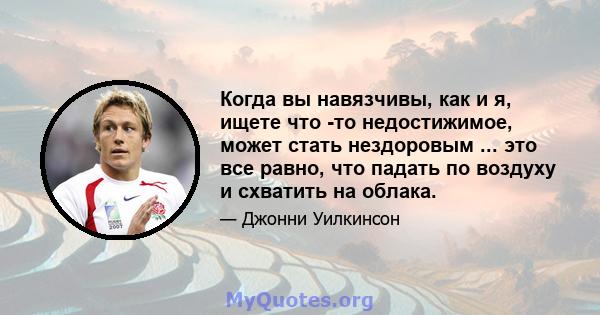 Когда вы навязчивы, как и я, ищете что -то недостижимое, может стать нездоровым ... это все равно, что падать по воздуху и схватить на облака.