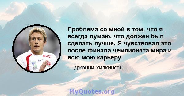 Проблема со мной в том, что я всегда думаю, что должен был сделать лучше. Я чувствовал это после финала чемпионата мира и всю мою карьеру.