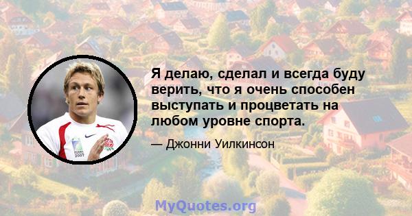 Я делаю, сделал и всегда буду верить, что я очень способен выступать и процветать на любом уровне спорта.