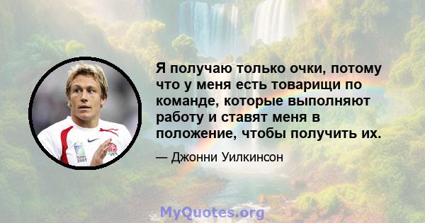 Я получаю только очки, потому что у меня есть товарищи по команде, которые выполняют работу и ставят меня в положение, чтобы получить их.