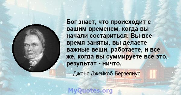 Бог знает, что происходит с вашим временем, когда вы начали состариться. Вы все время заняты, вы делаете важные вещи, работаете, и все же, когда вы суммируете все это, результат - ничто.