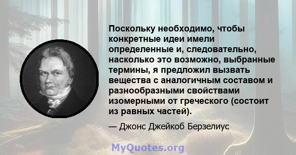 Поскольку необходимо, чтобы конкретные идеи имели определенные и, следовательно, насколько это возможно, выбранные термины, я предложил вызвать вещества с аналогичным составом и разнообразными свойствами изомерными от