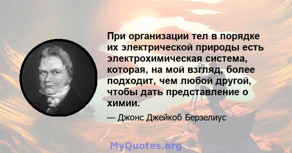 При организации тел в порядке их электрической природы есть электрохимическая система, которая, на мой взгляд, более подходит, чем любой другой, чтобы дать представление о химии.