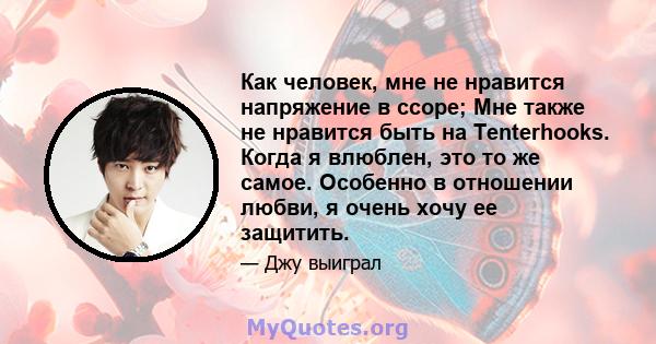 Как человек, мне не нравится напряжение в ссоре; Мне также не нравится быть на Tenterhooks. Когда я влюблен, это то же самое. Особенно в отношении любви, я очень хочу ее защитить.