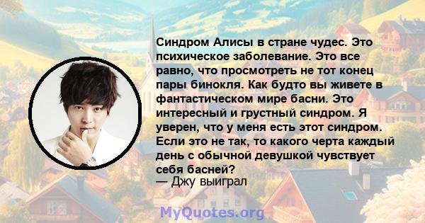 Синдром Алисы в стране чудес. Это психическое заболевание. Это все равно, что просмотреть не тот конец пары бинокля. Как будто вы живете в фантастическом мире басни. Это интересный и грустный синдром. Я уверен, что у