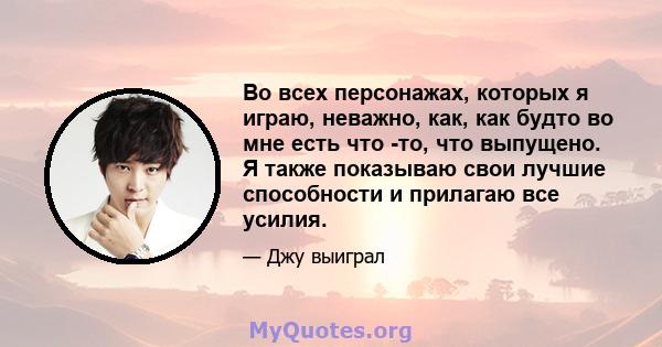 Во всех персонажах, которых я играю, неважно, как, как будто во мне есть что -то, что выпущено. Я также показываю свои лучшие способности и прилагаю все усилия.