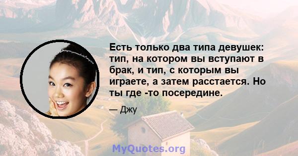 Есть только два типа девушек: тип, на котором вы вступают в брак, и тип, с которым вы играете, а затем расстается. Но ты где -то посередине.