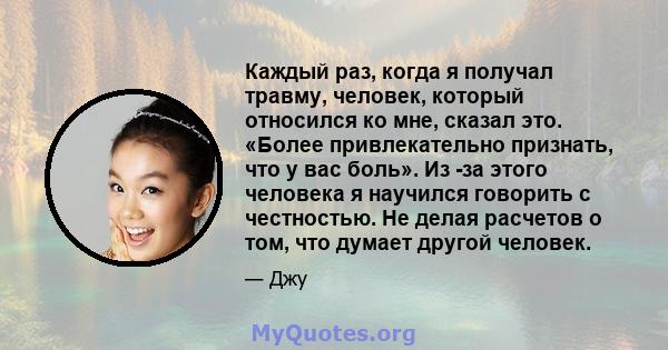 Каждый раз, когда я получал травму, человек, который относился ко мне, сказал это. «Более привлекательно признать, что у вас боль». Из -за этого человека я научился говорить с честностью. Не делая расчетов о том, что