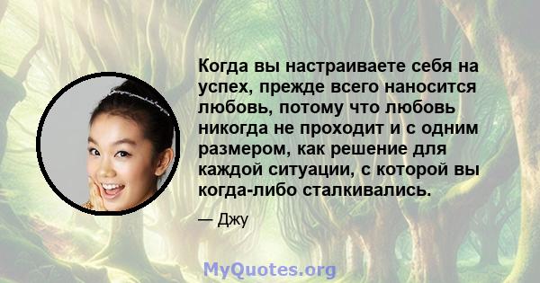 Когда вы настраиваете себя на успех, прежде всего наносится любовь, потому что любовь никогда не проходит и с одним размером, как решение для каждой ситуации, с которой вы когда-либо сталкивались.