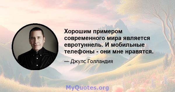 Хорошим примером современного мира является евротуннель. И мобильные телефоны - они мне нравятся.