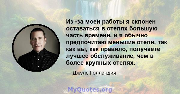 Из -за моей работы я склонен оставаться в отелях большую часть времени, и я обычно предпочитаю меньшие отели, так как вы, как правило, получаете лучшее обслуживание, чем в более крупных отелях.