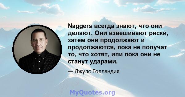 Naggers всегда знают, что они делают. Они взвешивают риски, затем они продолжают и продолжаются, пока не получат то, что хотят, или пока они не станут ударами.