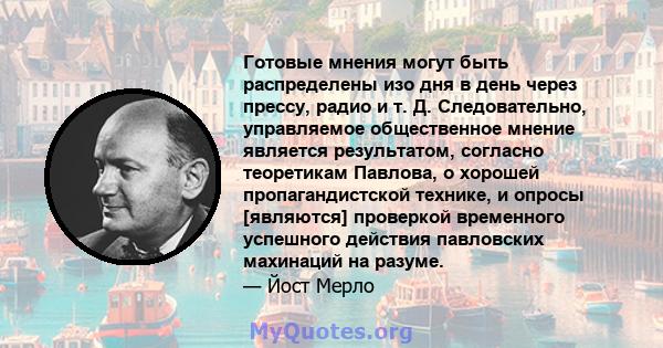 Готовые мнения могут быть распределены изо дня в день через прессу, радио и т. Д. Следовательно, управляемое общественное мнение является результатом, согласно теоретикам Павлова, о хорошей пропагандистской технике, и