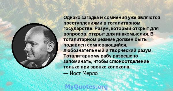 Однако загадка и сомнения уже являются преступлениями в тоталитарном государстве. Разум, который открыт для вопросов, открыт для инакомыслия. В тоталитарном режиме должен быть подавлен сомневающийся, любознательный и