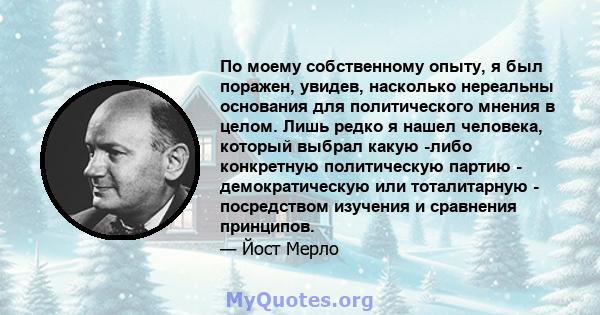 По моему собственному опыту, я был поражен, увидев, насколько нереальны основания для политического мнения в целом. Лишь редко я нашел человека, который выбрал какую -либо конкретную политическую партию -