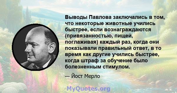 Выводы Павлова заключались в том, что некоторые животные учились быстрее, если вознаграждаются (привязанностью, пищей, поглаживая) каждый раз, когда они показывали правильный ответ, в то время как другие учились