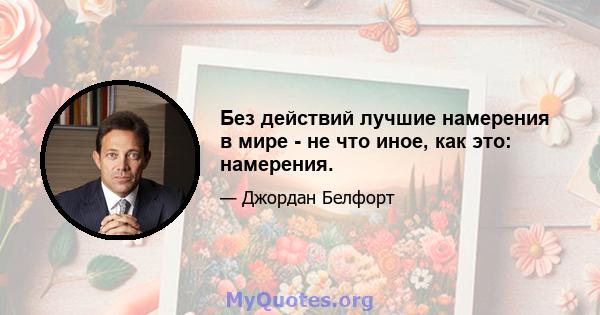 Без действий лучшие намерения в мире - не что иное, как это: намерения.