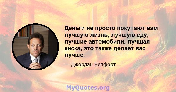 Деньги не просто покупают вам лучшую жизнь, лучшую еду, лучшие автомобили, лучшая киска, это также делает вас лучше.