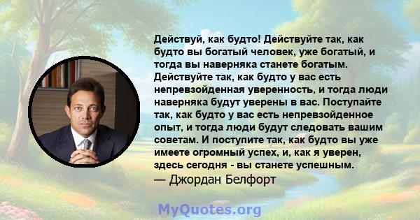 Действуй, как будто! Действуйте так, как будто вы богатый человек, уже богатый, и тогда вы наверняка станете богатым. Действуйте так, как будто у вас есть непревзойденная уверенность, и тогда люди наверняка будут