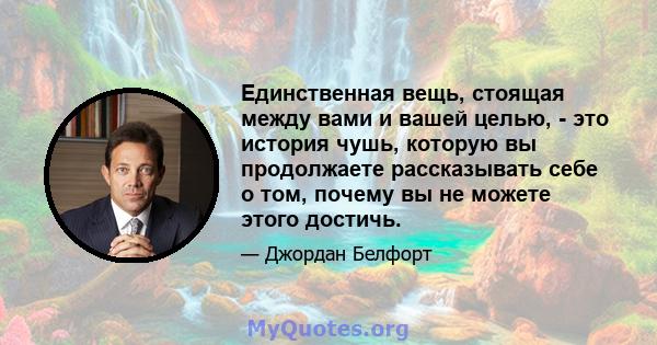 Единственная вещь, стоящая между вами и вашей целью, - это история чушь, которую вы продолжаете рассказывать себе о том, почему вы не можете этого достичь.