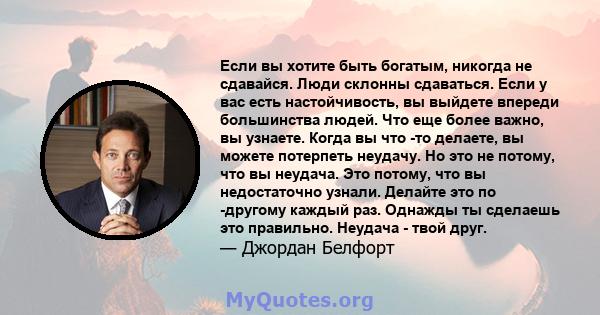 Если вы хотите быть богатым, никогда не сдавайся. Люди склонны сдаваться. Если у вас есть настойчивость, вы выйдете впереди большинства людей. Что еще более важно, вы узнаете. Когда вы что -то делаете, вы можете