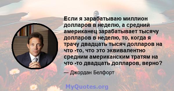 Если я зарабатываю миллион долларов в неделю, а средний американец зарабатывает тысячу долларов в неделю, то, когда я трачу двадцать тысяч долларов на что -то, что это эквивалентно средним американским тратям на что -то 