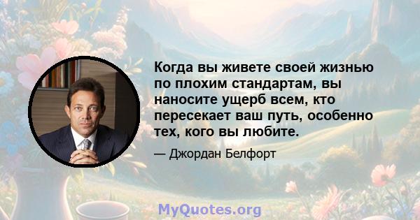 Когда вы живете своей жизнью по плохим стандартам, вы наносите ущерб всем, кто пересекает ваш путь, особенно тех, кого вы любите.