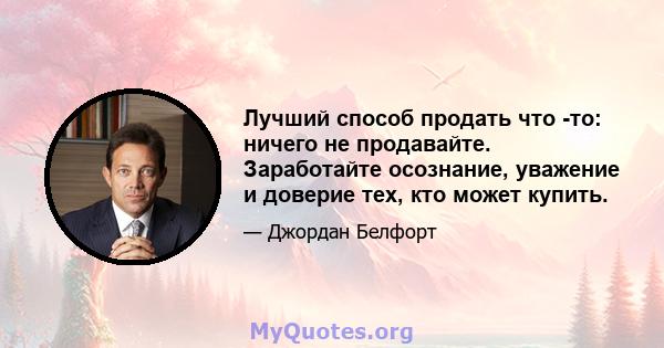 Лучший способ продать что -то: ничего не продавайте. Заработайте осознание, уважение и доверие тех, кто может купить.