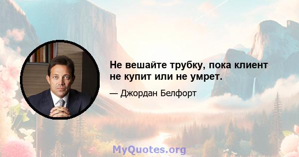 Не вешайте трубку, пока клиент не купит или не умрет.