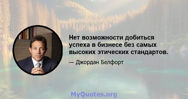 Нет возможности добиться успеха в бизнесе без самых высоких этических стандартов.