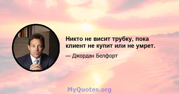 Никто не висит трубку, пока клиент не купит или не умрет.