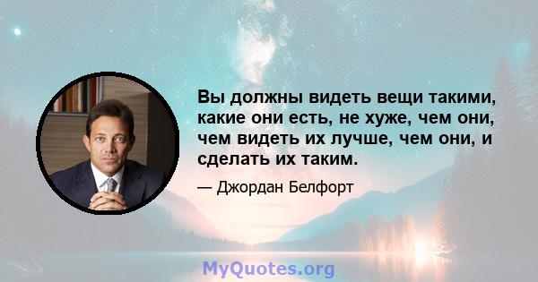 Вы должны видеть вещи такими, какие они есть, не хуже, чем они, чем видеть их лучше, чем они, и сделать их таким.