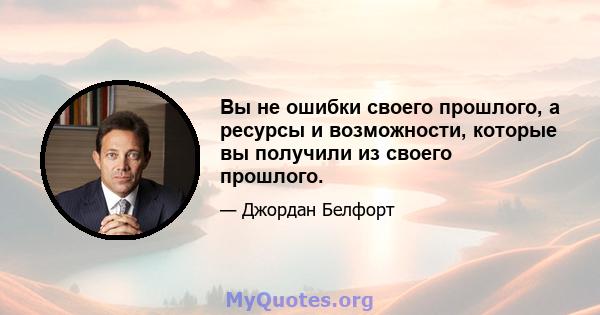 Вы не ошибки своего прошлого, а ресурсы и возможности, которые вы получили из своего прошлого.