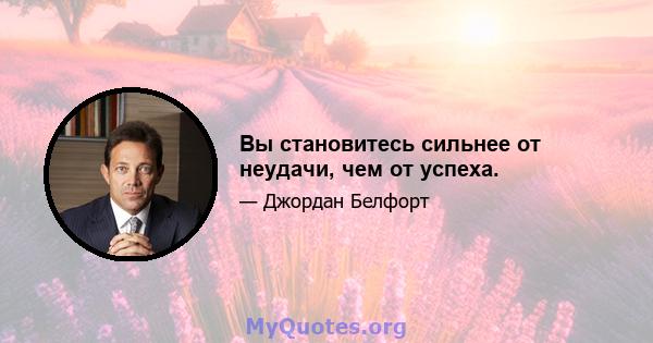 Вы становитесь сильнее от неудачи, чем от успеха.