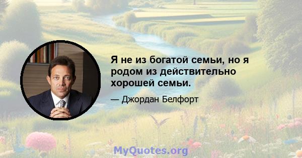 Я не из богатой семьи, но я родом из действительно хорошей семьи.